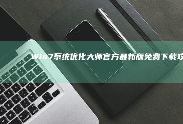 Win7系统优化大师官方最新版免费下载攻略